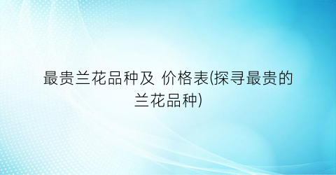 最贵兰花品种及 价格表(探寻最贵的兰花品种)